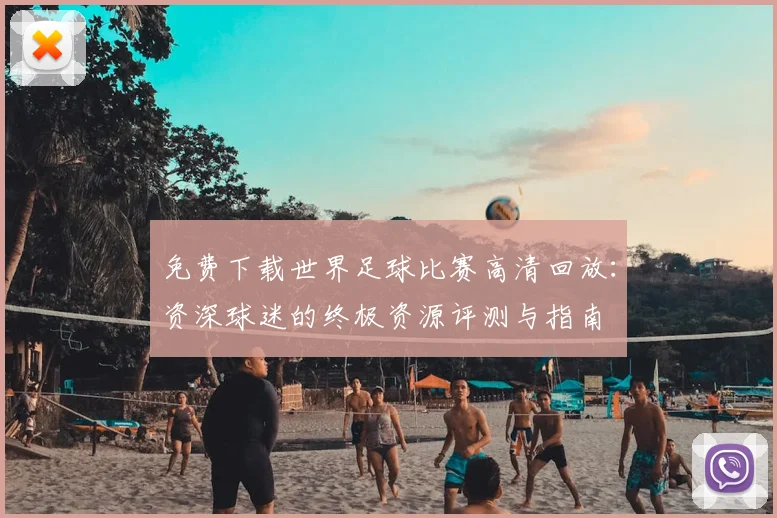 免费下载世界足球比赛高清回放:资深球迷的终极资源评测与指南