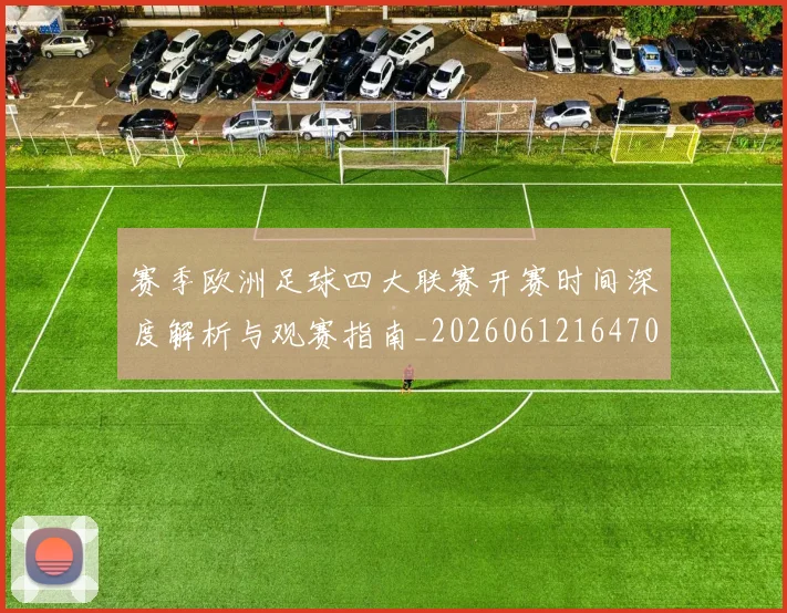 赛季欧洲足球四大联赛开赛时间深度解析与观赛指南_20260612164707