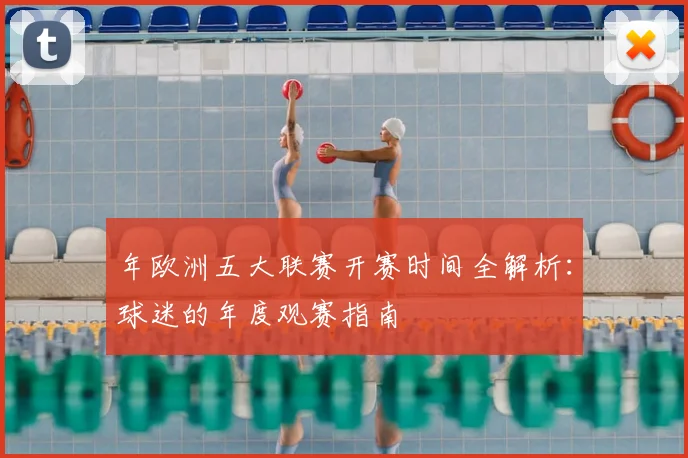 年欧洲五大联赛开赛时间全解析:球迷的年度观赛指南