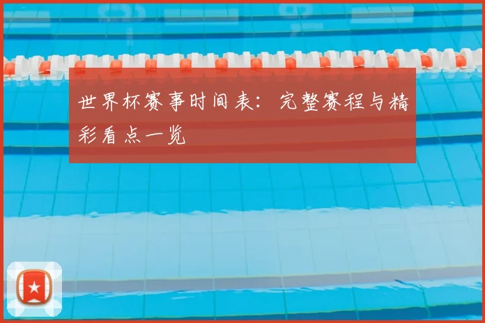 世界杯赛事时间表:完整赛程与精彩看点一览