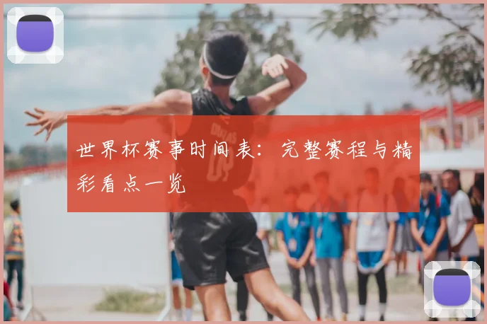 世界杯赛事时间表:完整赛程与精彩看点一览