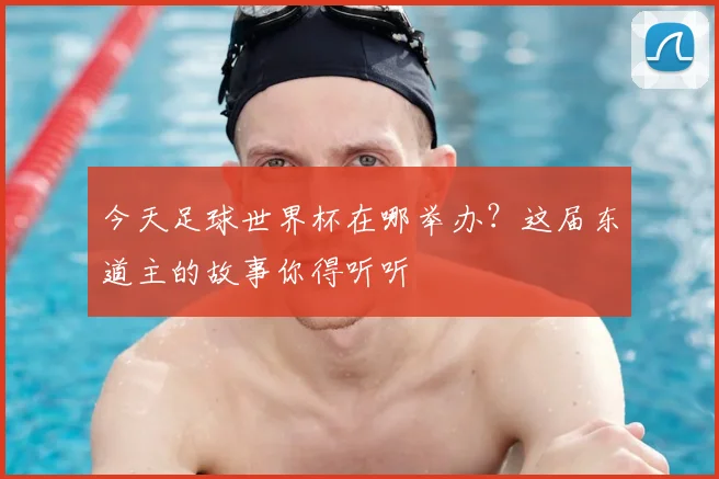 今天足球世界杯在哪举办？这届东道主的故事你得听听