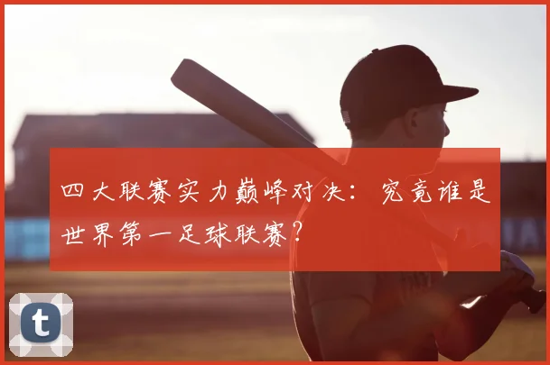 四大联赛实力巅峰对决：究竟谁是世界第一足球联赛？