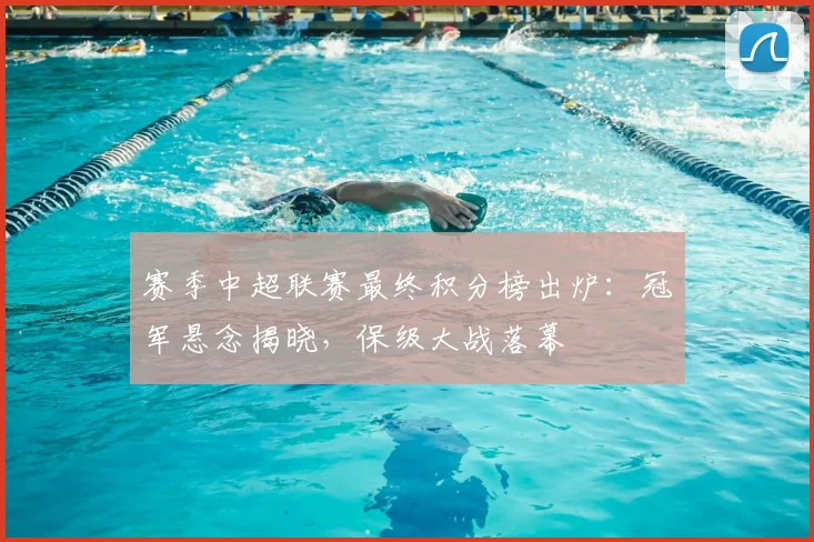 赛季中超联赛最终积分榜出炉：冠军悬念揭晓，保级大战落幕