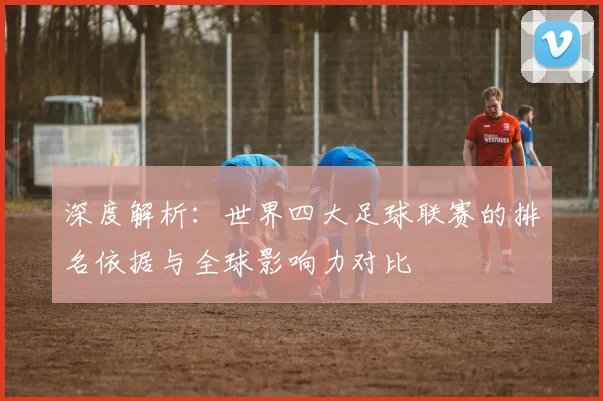 深度解析:世界四大足球联赛的排名依据与全球影响力对比