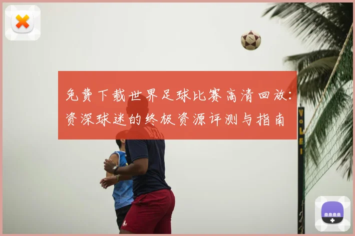 免费下载世界足球比赛高清回放：资深球迷的终极资源评测与指南