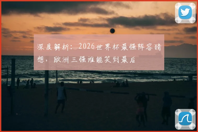 深度解析：2026世界杯最强阵容猜想，欧洲三强谁能笑到最后