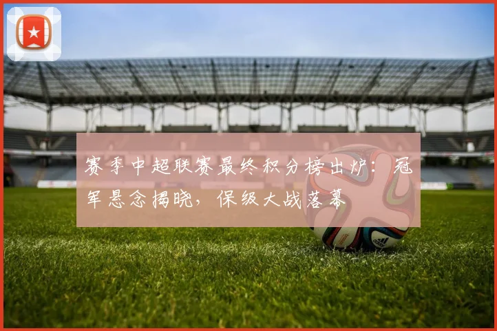 赛季中超联赛最终积分榜出炉:冠军悬念揭晓,保级大战落幕