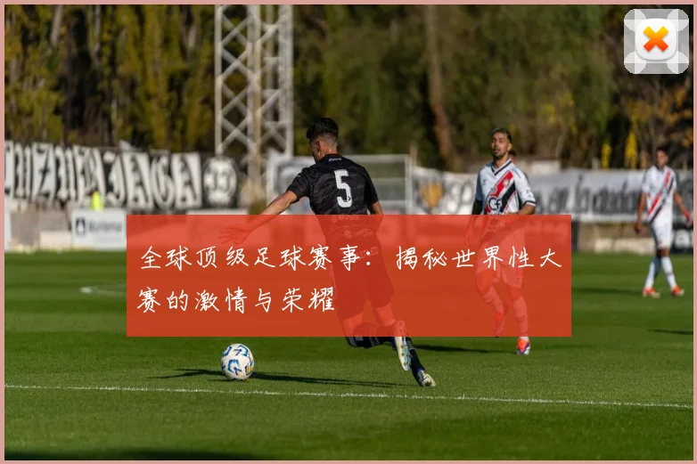 全球顶级足球赛事:揭秘世界性大赛的激情与荣耀