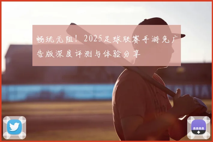畅玩无阻!2025足球联赛手游免广告版深度评测与体验分享