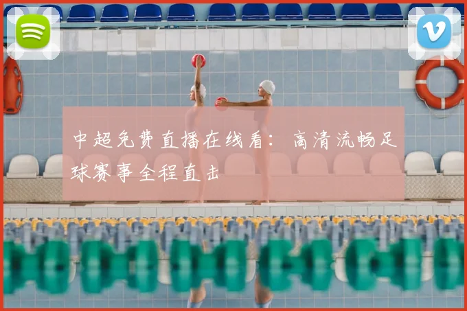 中超免费直播在线看:高清流畅足球赛事全程直击