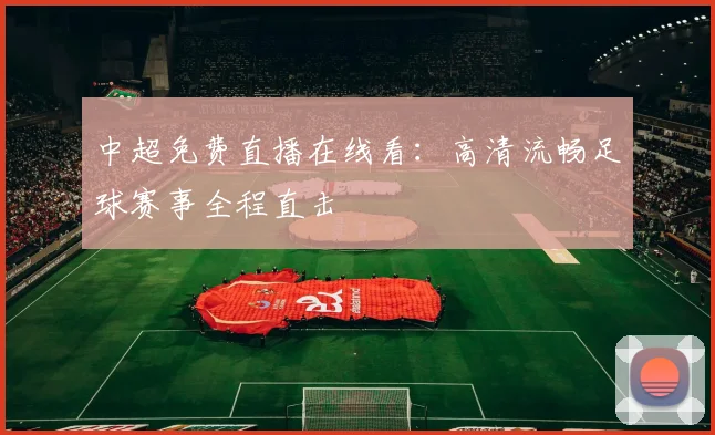 中超免费直播在线看:高清流畅足球赛事全程直击