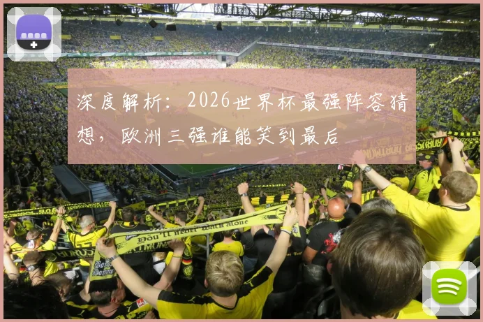 深度解析:2026世界杯最强阵容猜想,欧洲三强谁能笑到最后