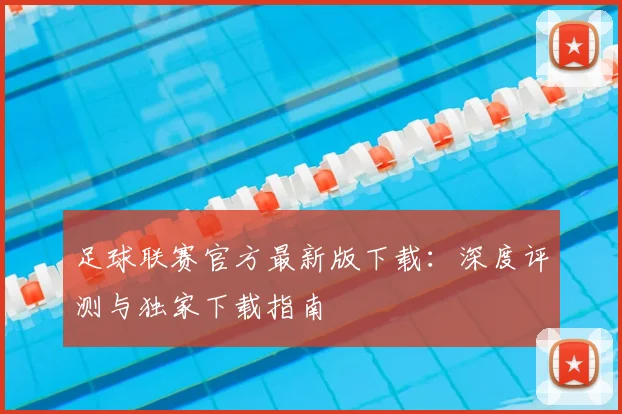 足球联赛官方最新版下载:深度评测与独家下载指南